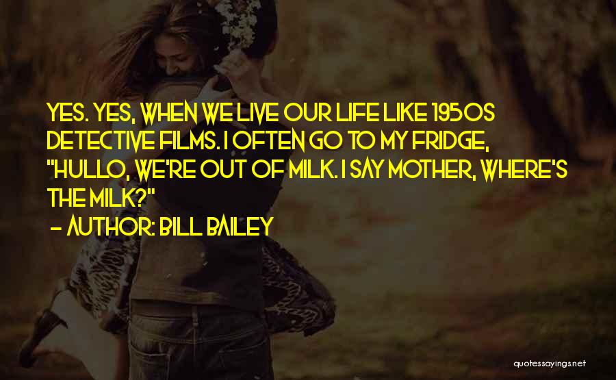 Bill Bailey Quotes: Yes. Yes, When We Live Our Life Like 1950s Detective Films. I Often Go To My Fridge, Hullo, We're Out