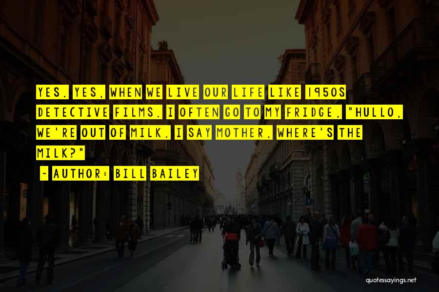 Bill Bailey Quotes: Yes. Yes, When We Live Our Life Like 1950s Detective Films. I Often Go To My Fridge, Hullo, We're Out