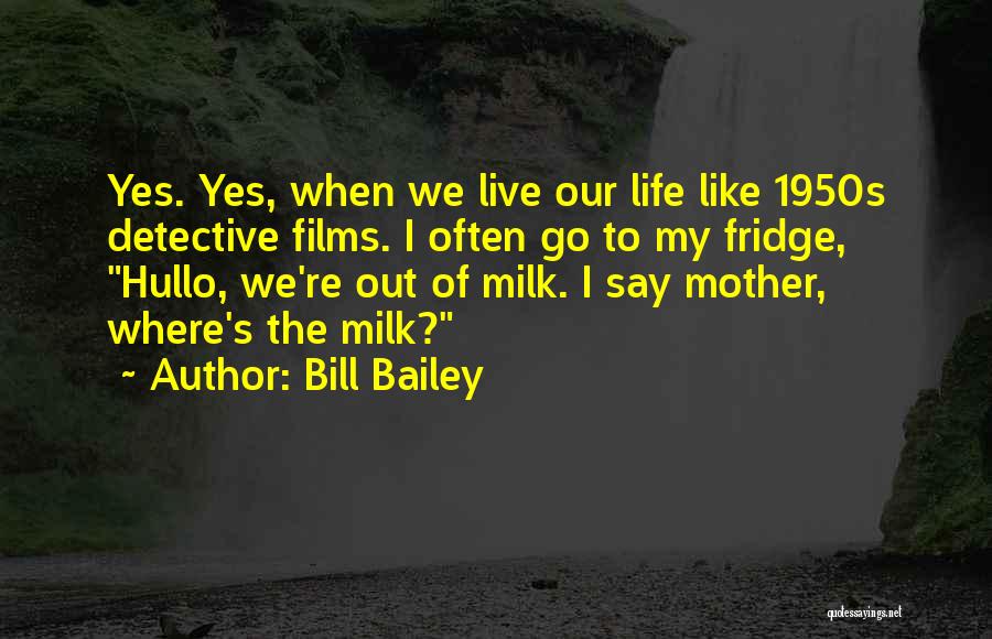Bill Bailey Quotes: Yes. Yes, When We Live Our Life Like 1950s Detective Films. I Often Go To My Fridge, Hullo, We're Out
