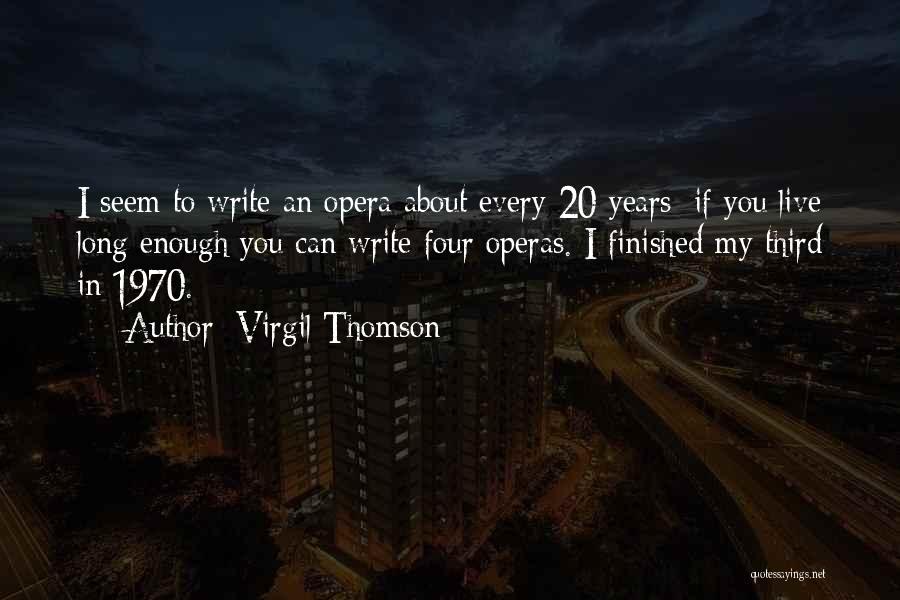 Virgil Thomson Quotes: I Seem To Write An Opera About Every 20 Years; If You Live Long Enough You Can Write Four Operas.