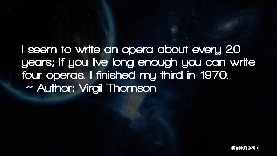 Virgil Thomson Quotes: I Seem To Write An Opera About Every 20 Years; If You Live Long Enough You Can Write Four Operas.