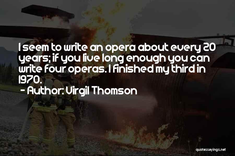 Virgil Thomson Quotes: I Seem To Write An Opera About Every 20 Years; If You Live Long Enough You Can Write Four Operas.