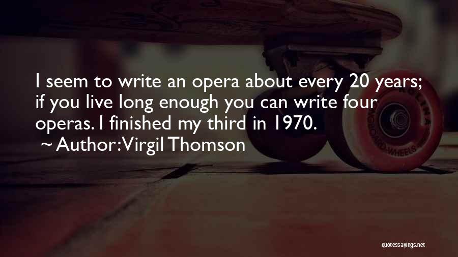 Virgil Thomson Quotes: I Seem To Write An Opera About Every 20 Years; If You Live Long Enough You Can Write Four Operas.