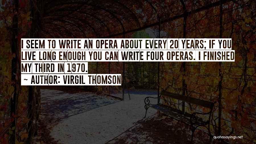 Virgil Thomson Quotes: I Seem To Write An Opera About Every 20 Years; If You Live Long Enough You Can Write Four Operas.