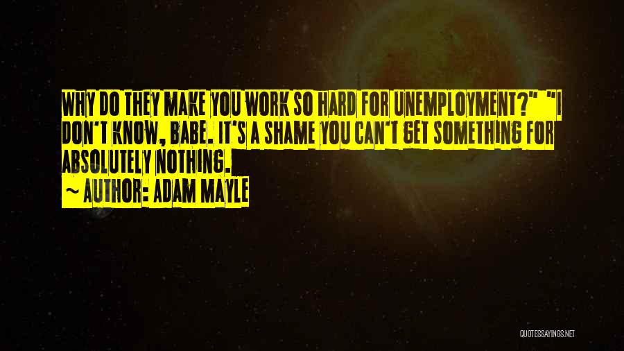 Adam Mayle Quotes: Why Do They Make You Work So Hard For Unemployment? I Don't Know, Babe. It's A Shame You Can't Get