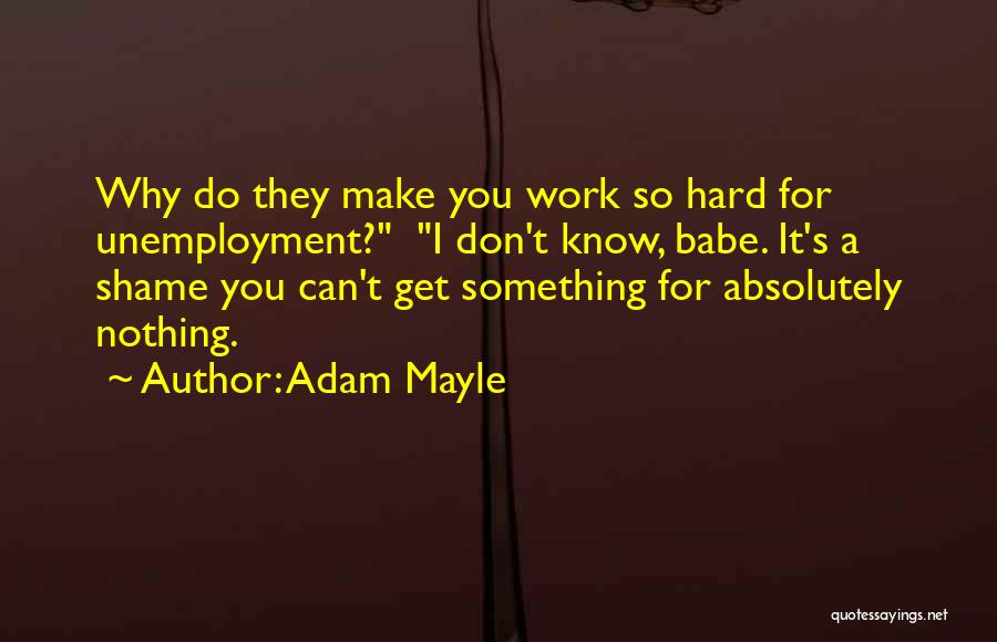 Adam Mayle Quotes: Why Do They Make You Work So Hard For Unemployment? I Don't Know, Babe. It's A Shame You Can't Get