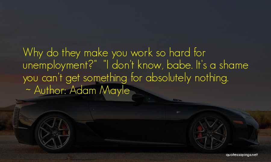 Adam Mayle Quotes: Why Do They Make You Work So Hard For Unemployment? I Don't Know, Babe. It's A Shame You Can't Get