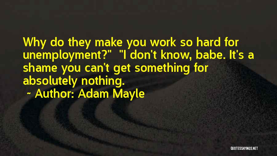 Adam Mayle Quotes: Why Do They Make You Work So Hard For Unemployment? I Don't Know, Babe. It's A Shame You Can't Get