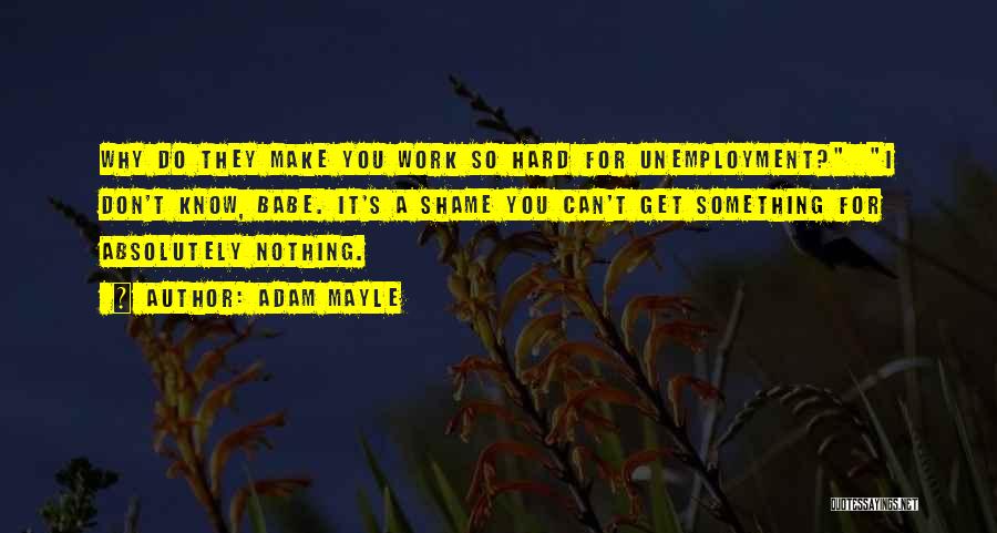 Adam Mayle Quotes: Why Do They Make You Work So Hard For Unemployment? I Don't Know, Babe. It's A Shame You Can't Get