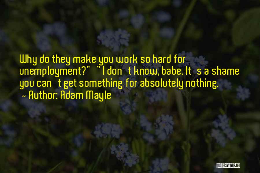 Adam Mayle Quotes: Why Do They Make You Work So Hard For Unemployment? I Don't Know, Babe. It's A Shame You Can't Get