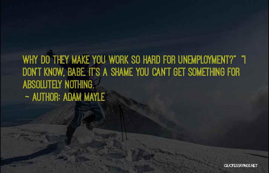 Adam Mayle Quotes: Why Do They Make You Work So Hard For Unemployment? I Don't Know, Babe. It's A Shame You Can't Get