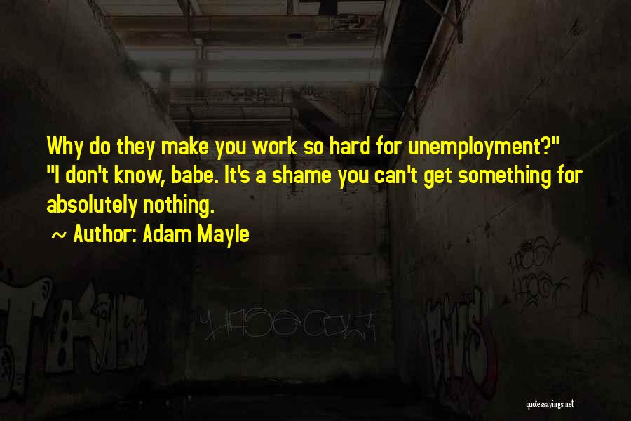 Adam Mayle Quotes: Why Do They Make You Work So Hard For Unemployment? I Don't Know, Babe. It's A Shame You Can't Get