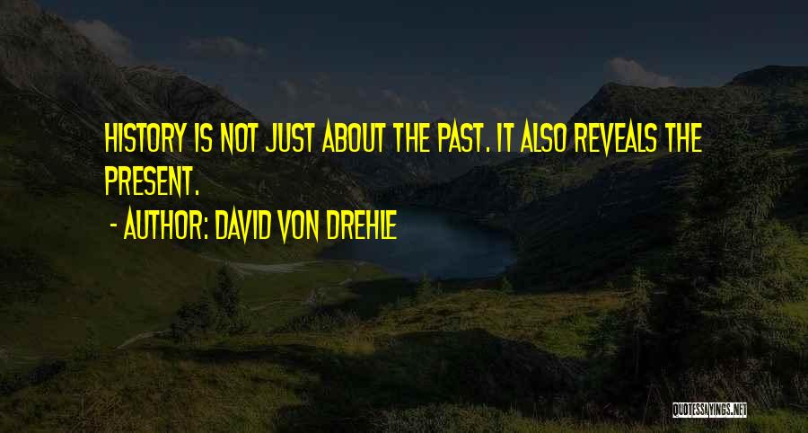 David Von Drehle Quotes: History Is Not Just About The Past. It Also Reveals The Present.