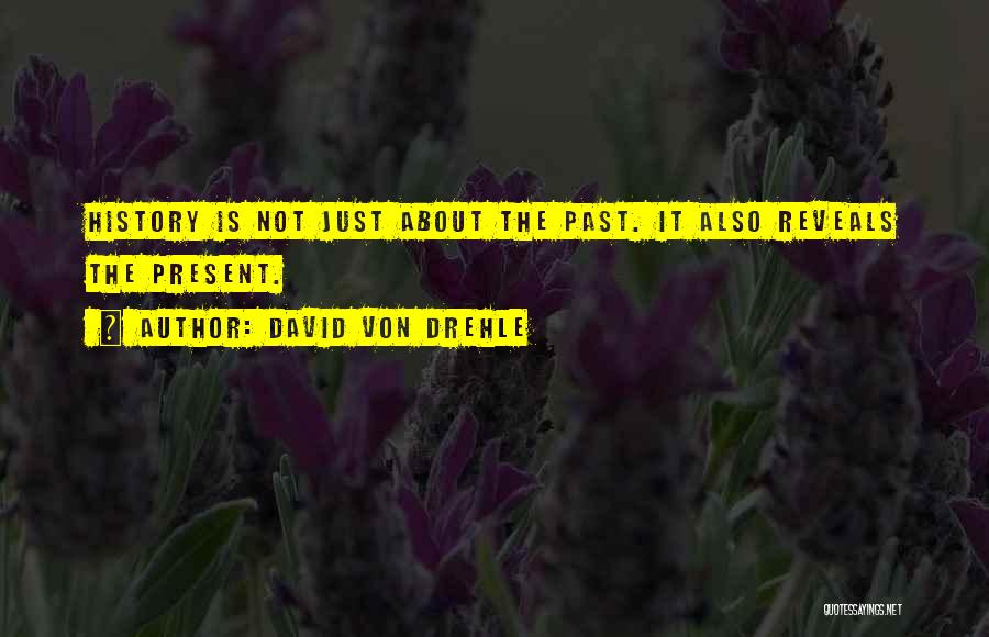 David Von Drehle Quotes: History Is Not Just About The Past. It Also Reveals The Present.