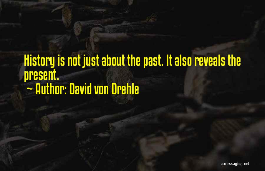 David Von Drehle Quotes: History Is Not Just About The Past. It Also Reveals The Present.