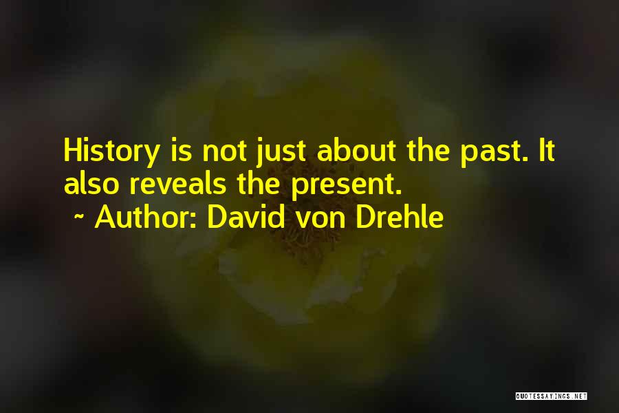 David Von Drehle Quotes: History Is Not Just About The Past. It Also Reveals The Present.