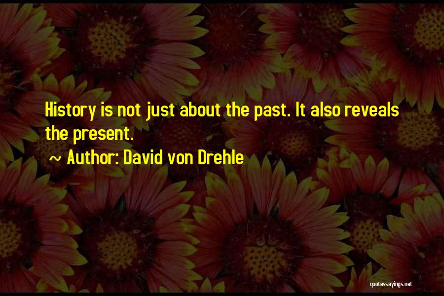 David Von Drehle Quotes: History Is Not Just About The Past. It Also Reveals The Present.