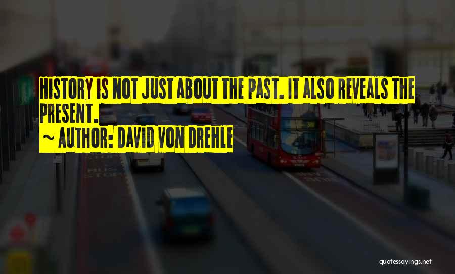 David Von Drehle Quotes: History Is Not Just About The Past. It Also Reveals The Present.