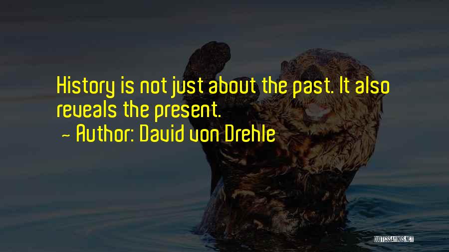 David Von Drehle Quotes: History Is Not Just About The Past. It Also Reveals The Present.