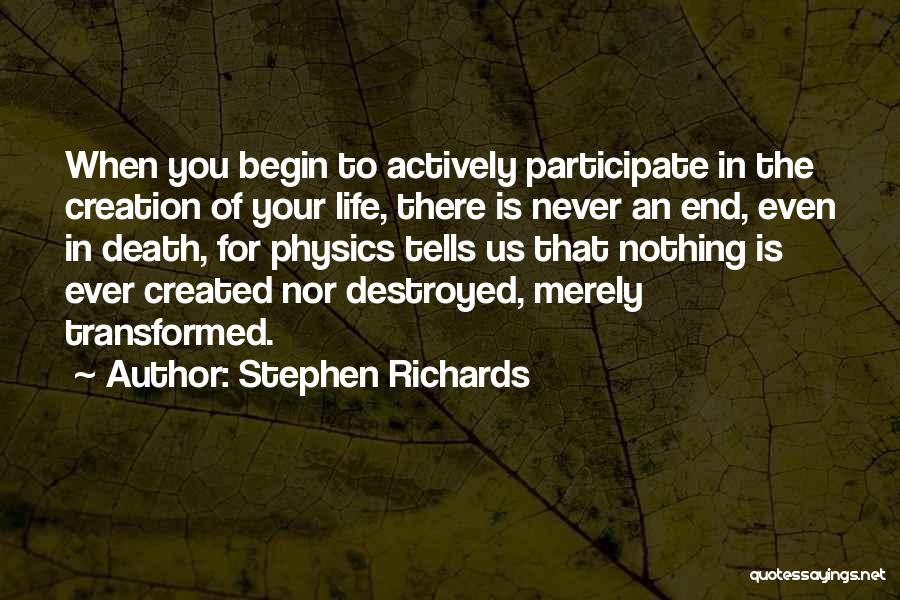 Stephen Richards Quotes: When You Begin To Actively Participate In The Creation Of Your Life, There Is Never An End, Even In Death,