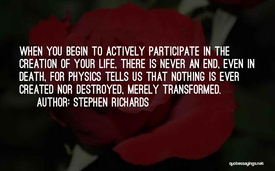 Stephen Richards Quotes: When You Begin To Actively Participate In The Creation Of Your Life, There Is Never An End, Even In Death,