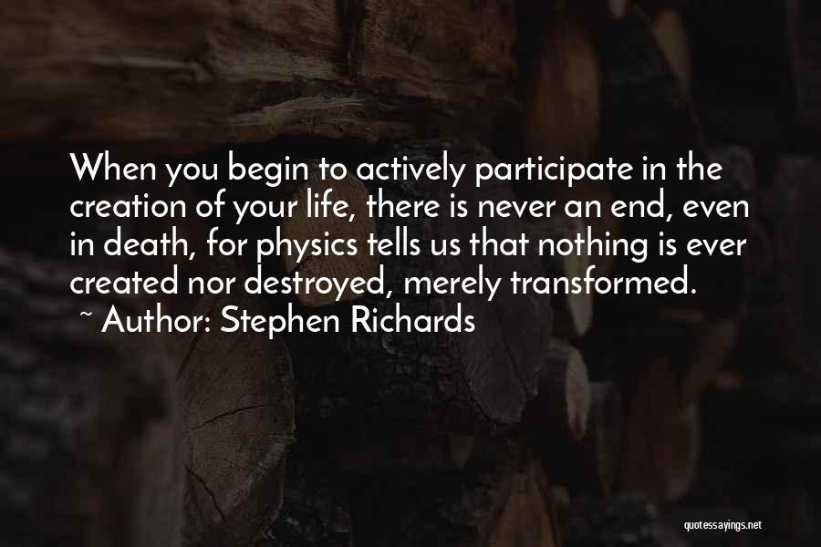Stephen Richards Quotes: When You Begin To Actively Participate In The Creation Of Your Life, There Is Never An End, Even In Death,