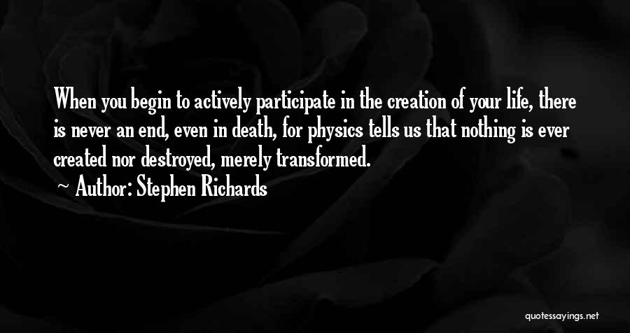 Stephen Richards Quotes: When You Begin To Actively Participate In The Creation Of Your Life, There Is Never An End, Even In Death,