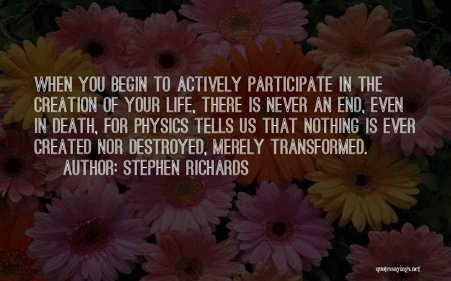 Stephen Richards Quotes: When You Begin To Actively Participate In The Creation Of Your Life, There Is Never An End, Even In Death,