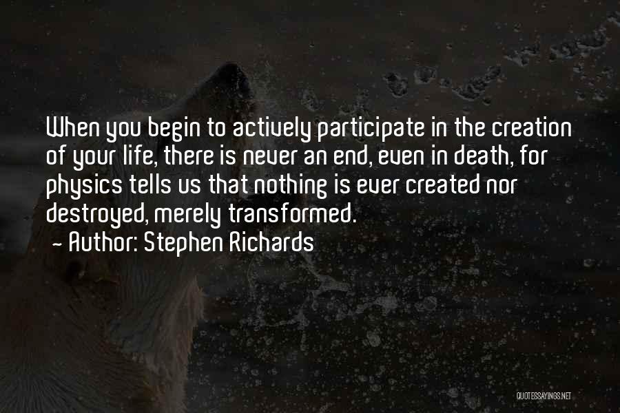 Stephen Richards Quotes: When You Begin To Actively Participate In The Creation Of Your Life, There Is Never An End, Even In Death,