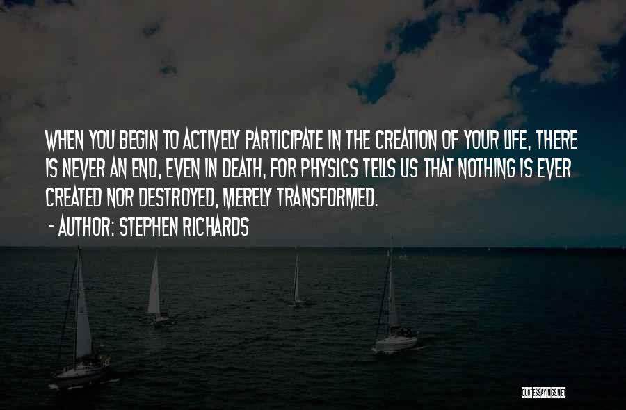 Stephen Richards Quotes: When You Begin To Actively Participate In The Creation Of Your Life, There Is Never An End, Even In Death,