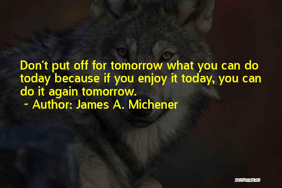 James A. Michener Quotes: Don't Put Off For Tomorrow What You Can Do Today Because If You Enjoy It Today, You Can Do It