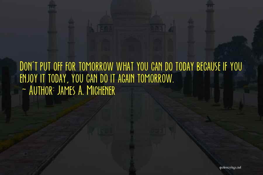 James A. Michener Quotes: Don't Put Off For Tomorrow What You Can Do Today Because If You Enjoy It Today, You Can Do It