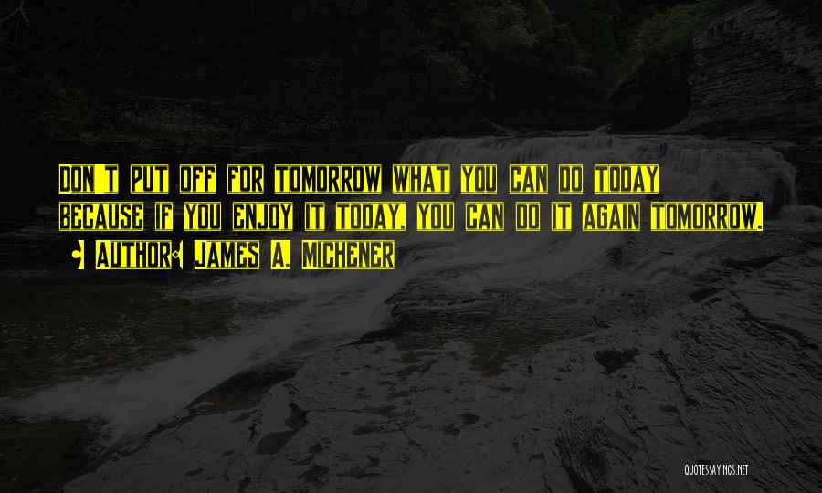 James A. Michener Quotes: Don't Put Off For Tomorrow What You Can Do Today Because If You Enjoy It Today, You Can Do It