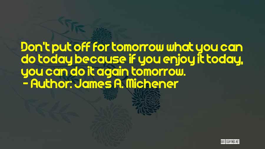 James A. Michener Quotes: Don't Put Off For Tomorrow What You Can Do Today Because If You Enjoy It Today, You Can Do It