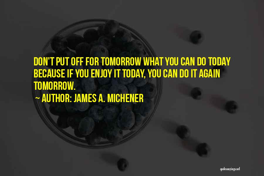 James A. Michener Quotes: Don't Put Off For Tomorrow What You Can Do Today Because If You Enjoy It Today, You Can Do It