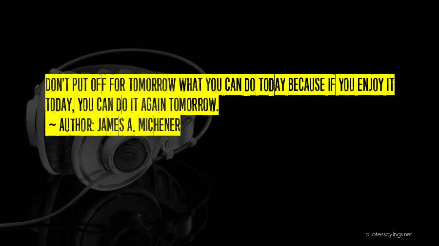 James A. Michener Quotes: Don't Put Off For Tomorrow What You Can Do Today Because If You Enjoy It Today, You Can Do It