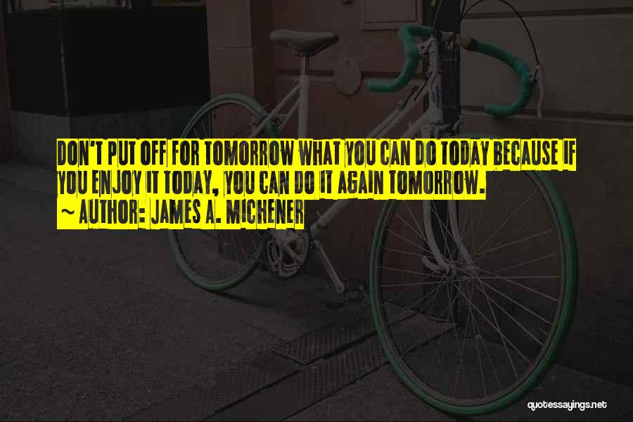 James A. Michener Quotes: Don't Put Off For Tomorrow What You Can Do Today Because If You Enjoy It Today, You Can Do It