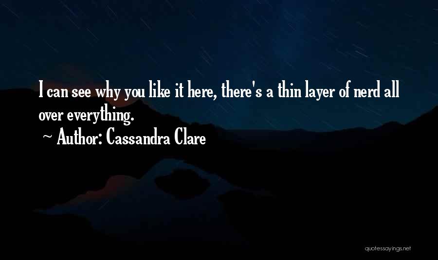Cassandra Clare Quotes: I Can See Why You Like It Here, There's A Thin Layer Of Nerd All Over Everything.