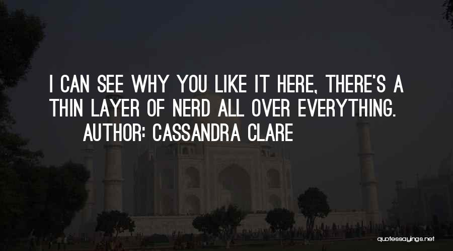 Cassandra Clare Quotes: I Can See Why You Like It Here, There's A Thin Layer Of Nerd All Over Everything.