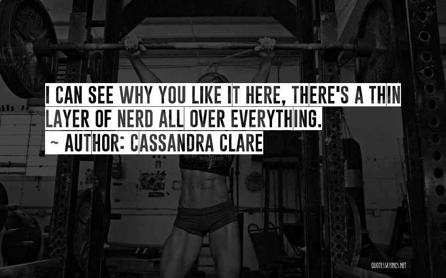 Cassandra Clare Quotes: I Can See Why You Like It Here, There's A Thin Layer Of Nerd All Over Everything.