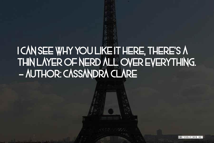 Cassandra Clare Quotes: I Can See Why You Like It Here, There's A Thin Layer Of Nerd All Over Everything.