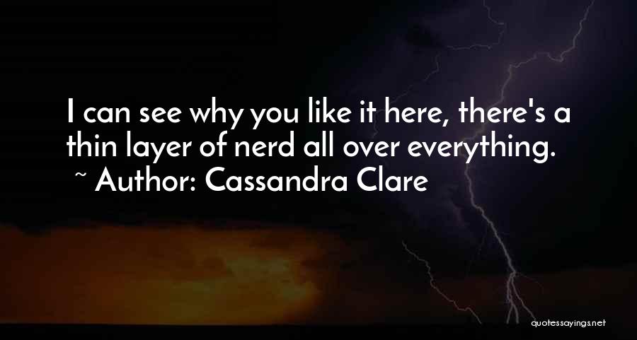 Cassandra Clare Quotes: I Can See Why You Like It Here, There's A Thin Layer Of Nerd All Over Everything.