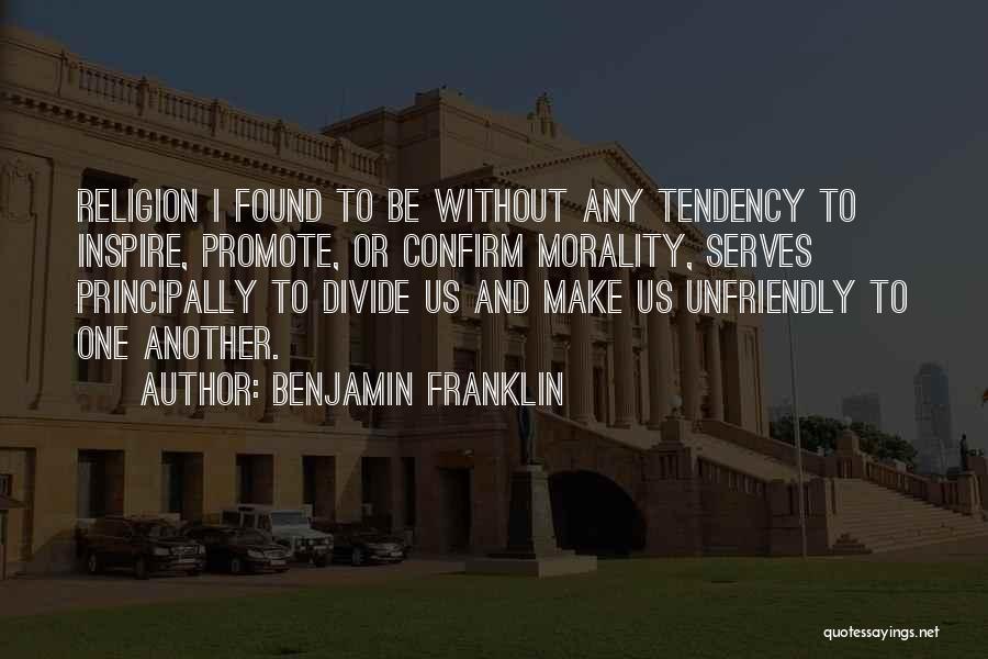 Benjamin Franklin Quotes: Religion I Found To Be Without Any Tendency To Inspire, Promote, Or Confirm Morality, Serves Principally To Divide Us And