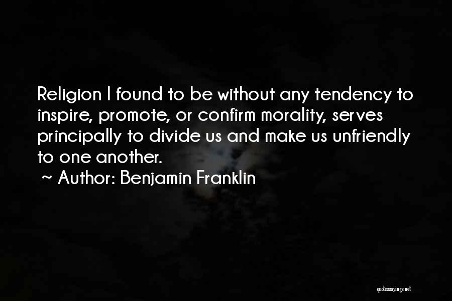 Benjamin Franklin Quotes: Religion I Found To Be Without Any Tendency To Inspire, Promote, Or Confirm Morality, Serves Principally To Divide Us And