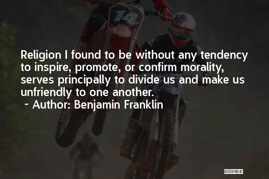 Benjamin Franklin Quotes: Religion I Found To Be Without Any Tendency To Inspire, Promote, Or Confirm Morality, Serves Principally To Divide Us And