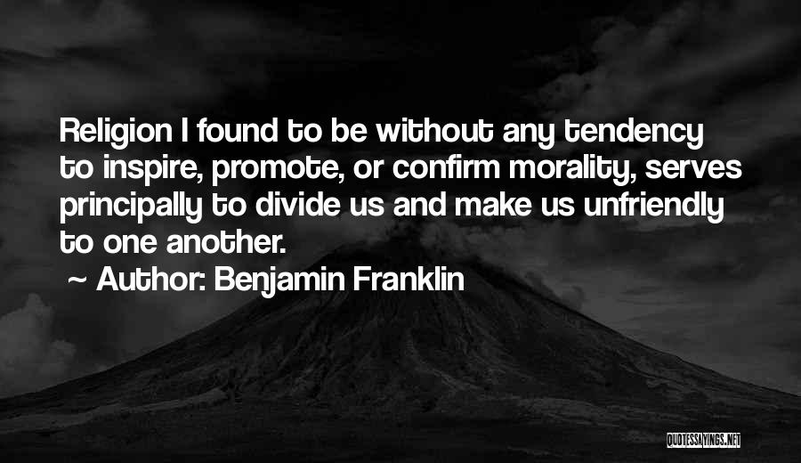 Benjamin Franklin Quotes: Religion I Found To Be Without Any Tendency To Inspire, Promote, Or Confirm Morality, Serves Principally To Divide Us And