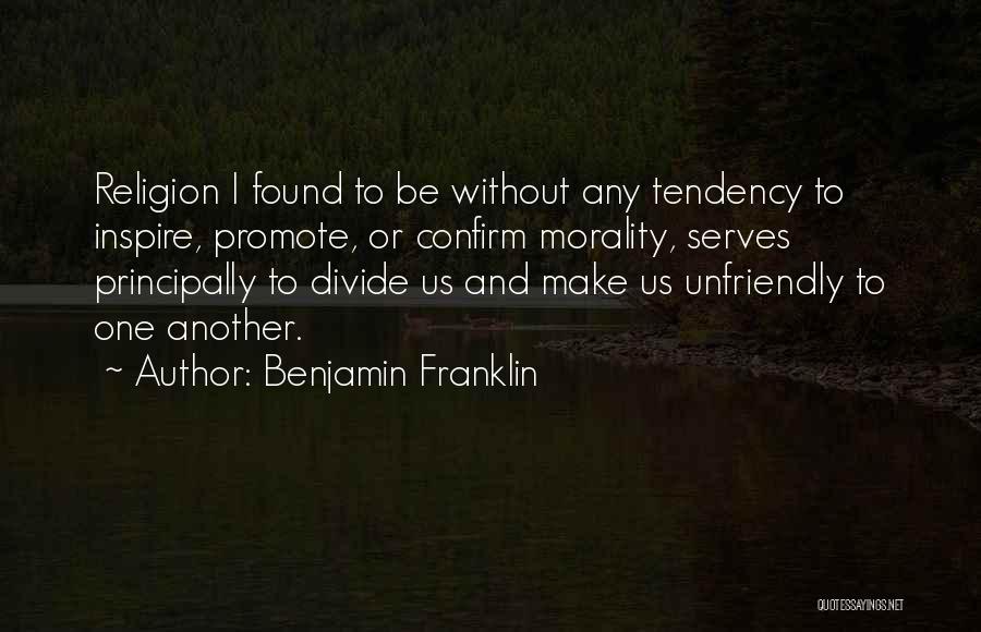 Benjamin Franklin Quotes: Religion I Found To Be Without Any Tendency To Inspire, Promote, Or Confirm Morality, Serves Principally To Divide Us And