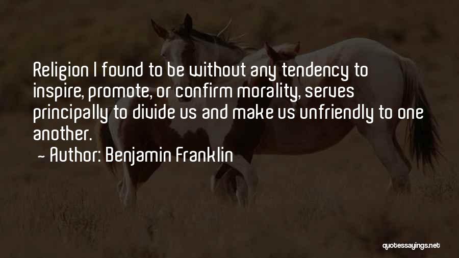Benjamin Franklin Quotes: Religion I Found To Be Without Any Tendency To Inspire, Promote, Or Confirm Morality, Serves Principally To Divide Us And