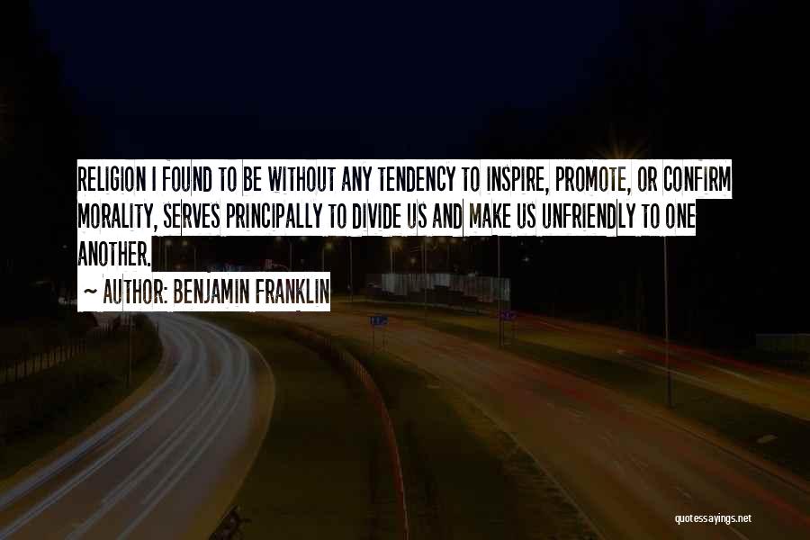 Benjamin Franklin Quotes: Religion I Found To Be Without Any Tendency To Inspire, Promote, Or Confirm Morality, Serves Principally To Divide Us And
