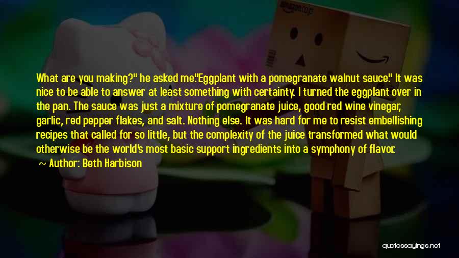 Beth Harbison Quotes: What Are You Making? He Asked Me.eggplant With A Pomegranate Walnut Sauce. It Was Nice To Be Able To Answer